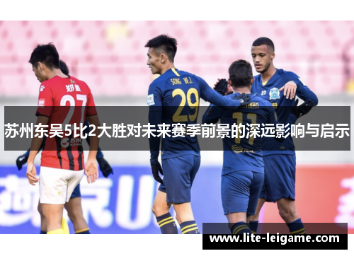 苏州东吴5比2大胜对未来赛季前景的深远影响与启示 苏州东吴5比2大胜对未来赛季前景的深远影响与启示