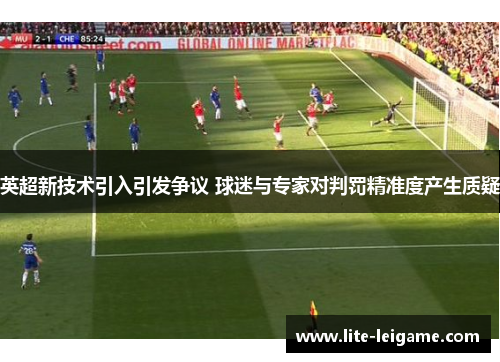 英超新技术引入引发争议 球迷与专家对判罚精准度产生质疑