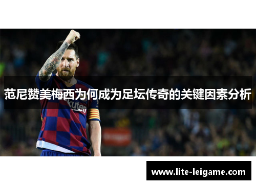范尼赞美梅西为何成为足坛传奇的关键因素分析 范尼赞美梅西为何成为足坛传奇的关键因素分析