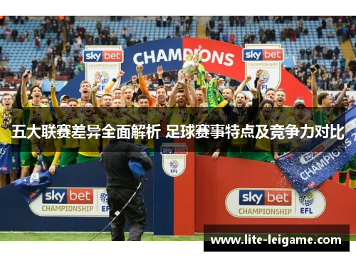 五大联赛差异全面解析 足球赛事特点及竞争力对比 五大联赛差异全面解析 足球赛事特点及竞争力对比