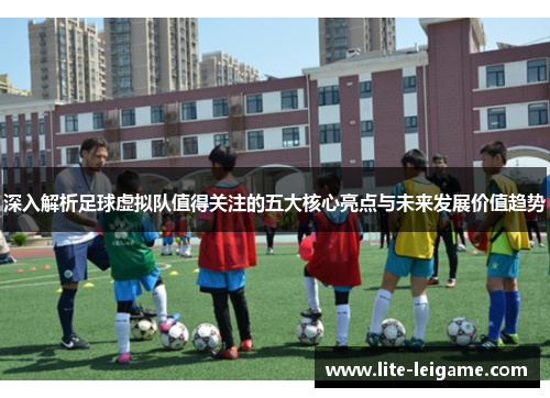 深入解析足球虚拟队值得关注的五大核心亮点与未来发展价值趋势