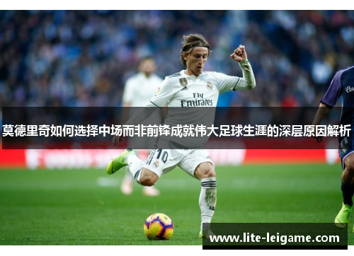 莫德里奇如何选择中场而非前锋成就伟大足球生涯的深层原因解析 莫德里奇如何选择中场而非前锋成就伟大足球生涯的深层原因解析