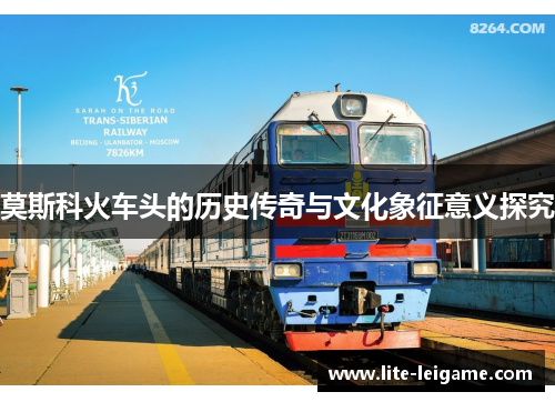 莫斯科火车头的历史传奇与文化象征意义探究 莫斯科火车头的历史传奇与文化象征意义探究