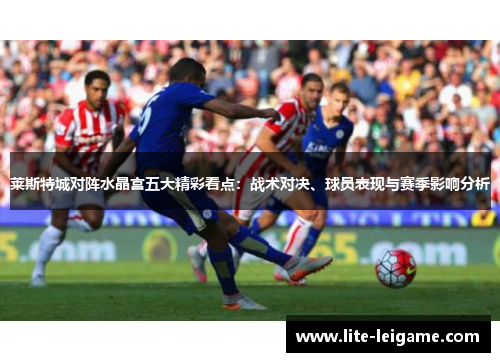 莱斯特城对阵水晶宫五大精彩看点:战术对决、球员表现与赛季影响分析 莱斯特城对阵水晶宫五大精彩看点:战术对决、球员表现与赛季影响分析