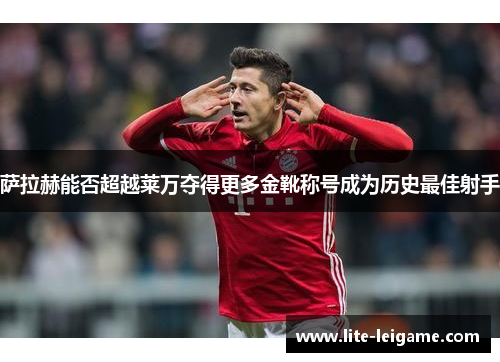 萨拉赫能否超越莱万夺得更多金靴称号成为历史最佳射手