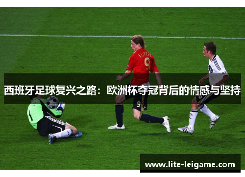 西班牙足球复兴之路：欧洲杯夺冠背后的情感与坚持