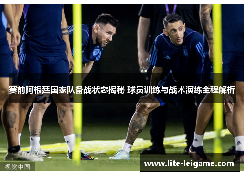 赛前阿根廷国家队备战状态揭秘 球员训练与战术演练全程解析