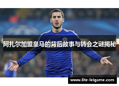 阿扎尔加盟皇马的背后故事与转会之谜揭秘