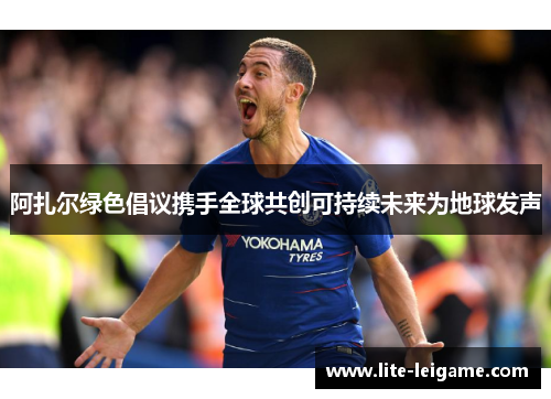 阿扎尔绿色倡议携手全球共创可持续未来为地球发声 阿扎尔绿色倡议携手全球共创可持续未来为地球发声