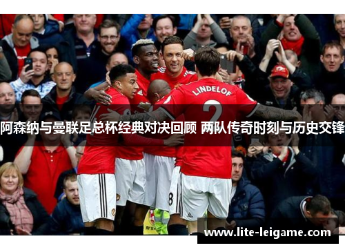 阿森纳与曼联足总杯经典对决回顾 两队传奇时刻与历史交锋