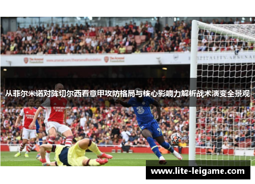 从菲尔米诺对阵切尔西看意甲攻防格局与核心影响力解析战术演变全景观 从菲尔米诺对阵切尔西看意甲攻防格局与核心影响力解析战术演变全景观