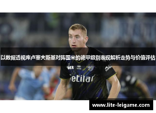 以数据透视库卢塞夫斯基对阵国米的德甲级别表现解析走势与价值评估 以数据透视库卢塞夫斯基对阵国米的德甲级别表现解析走势与价值评估