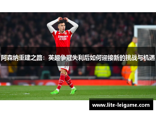 阿森纳重建之路：英超争冠失利后如何迎接新的挑战与机遇