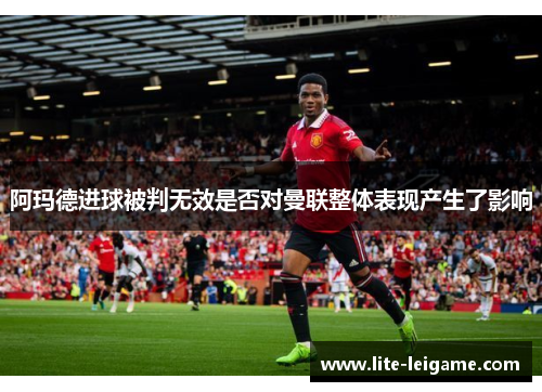 阿玛德进球被判无效是否对曼联整体表现产生了影响 阿玛德进球被判无效是否对曼联整体表现产生了影响