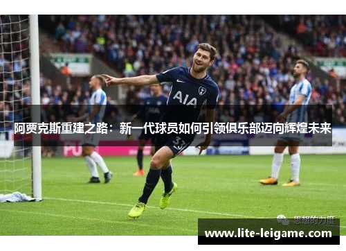 阿贾克斯重建之路:新一代球员如何引领俱乐部迈向辉煌未来 阿贾克斯重建之路:新一代球员如何引领俱乐部迈向辉煌未来
