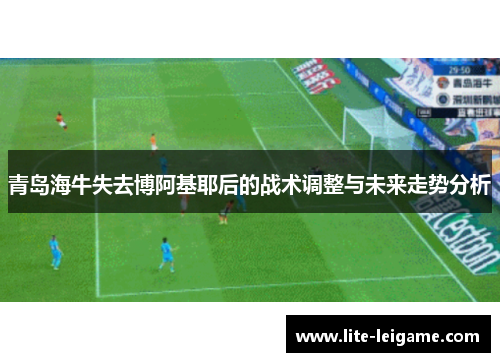 青岛海牛失去博阿基耶后的战术调整与未来走势分析