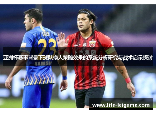 亚洲杯赛事背景下球队换人策略效果的系统分析研究与战术启示探讨
