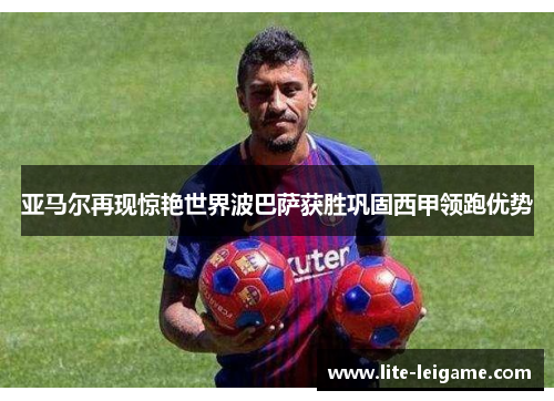 亚马尔再现惊艳世界波巴萨获胜巩固西甲领跑优势