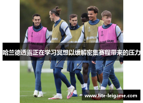 哈兰德透露正在学习冥想以缓解密集赛程带来的压力