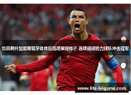 哲凯赖什加盟葡萄牙体育后迅速展现锋芒 连续进球助力球队冲击冠军