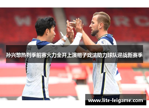 孙兴慜热刺季前赛火力全开上演帽子戏法助力球队迎战新赛季 孙兴慜热刺季前赛火力全开上演帽子戏法助力球队迎战新赛季