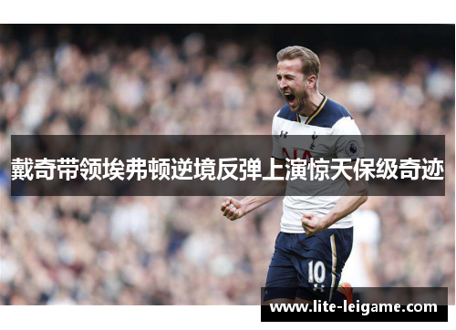 戴奇带领埃弗顿逆境反弹上演惊天保级奇迹 戴奇带领埃弗顿逆境反弹上演惊天保级奇迹