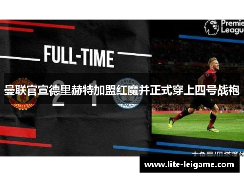 曼联官宣德里赫特加盟红魔并正式穿上四号战袍 曼联官宣德里赫特加盟红魔并正式穿上四号战袍