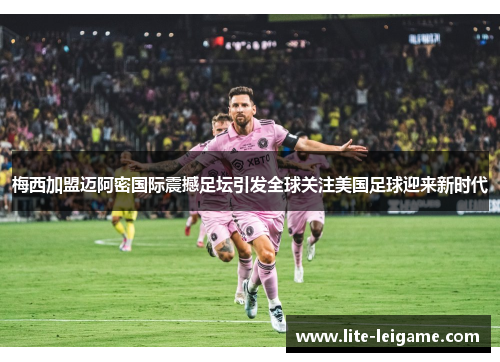 梅西加盟迈阿密国际震撼足坛引发全球关注美国足球迎来新时代 梅西加盟迈阿密国际震撼足坛引发全球关注美国足球迎来新时代