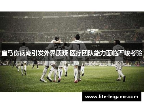 皇马伤病潮引发外界质疑 医疗团队能力面临严峻考验