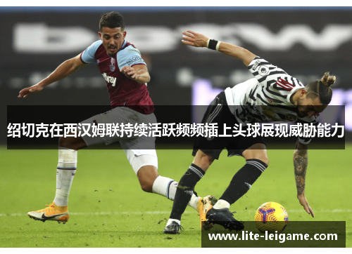绍切克在西汉姆联持续活跃频频插上头球展现威胁能力