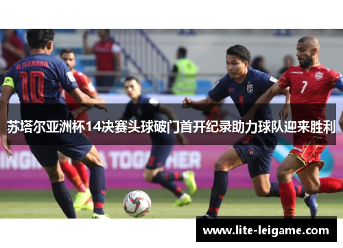 苏塔尔亚洲杯14决赛头球破门首开纪录助力球队迎来胜利