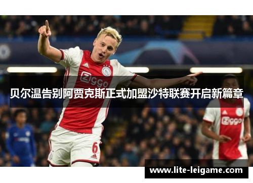 贝尔温告别阿贾克斯正式加盟沙特联赛开启新篇章