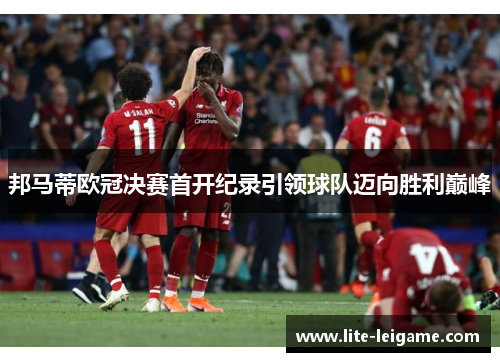 邦马蒂欧冠决赛首开纪录引领球队迈向胜利巅峰