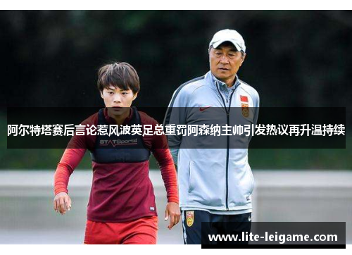 阿尔特塔赛后言论惹风波英足总重罚阿森纳主帅引发热议再升温持续