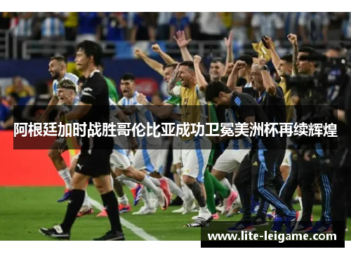 阿根廷加时战胜哥伦比亚成功卫冕美洲杯再续辉煌