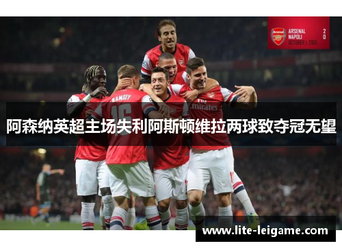 阿森纳英超主场失利阿斯顿维拉两球致夺冠无望