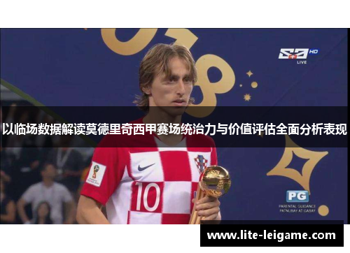 以临场数据解读莫德里奇西甲赛场统治力与价值评估全面分析表现 以临场数据解读莫德里奇西甲赛场统治力与价值评估全面分析表现