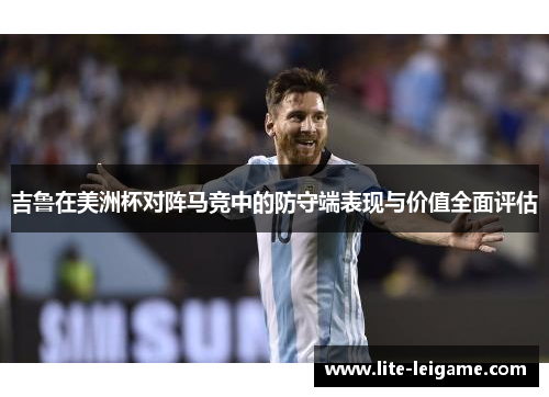吉鲁在美洲杯对阵马竞中的防守端表现与价值全面评估 吉鲁在美洲杯对阵马竞中的防守端表现与价值全面评估