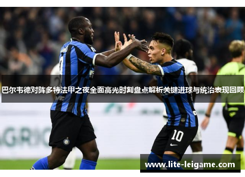 巴尔韦德对阵多特法甲之夜全面高光时刻盘点解析关键进球与统治表现回顾 巴尔韦德对阵多特法甲之夜全面高光时刻盘点解析关键进球与统治表现回顾