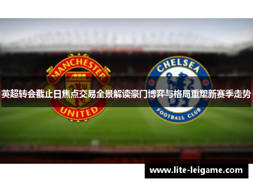 英超转会截止日焦点交易全景解读豪门博弈与格局重塑新赛季走势 英超转会截止日焦点交易全景解读豪门博弈与格局重塑新赛季走势