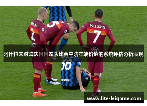 阿什拉夫对阵法国国家队比赛中防守端价值的系统评估分析表现 阿什拉夫对阵法国国家队比赛中防守端价值的系统评估分析表现