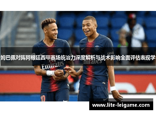 姆巴佩对阵阿根廷西甲赛场统治力深度解析与战术影响全面评估表现学 姆巴佩对阵阿根廷西甲赛场统治力深度解析与战术影响全面评估表现学