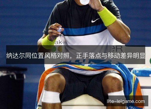 纳达尔同位置风格对照，正手落点与移动差异明显