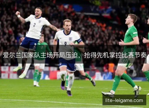 爱尔兰国家队主场开局压迫，抢得先机掌控比赛节奏